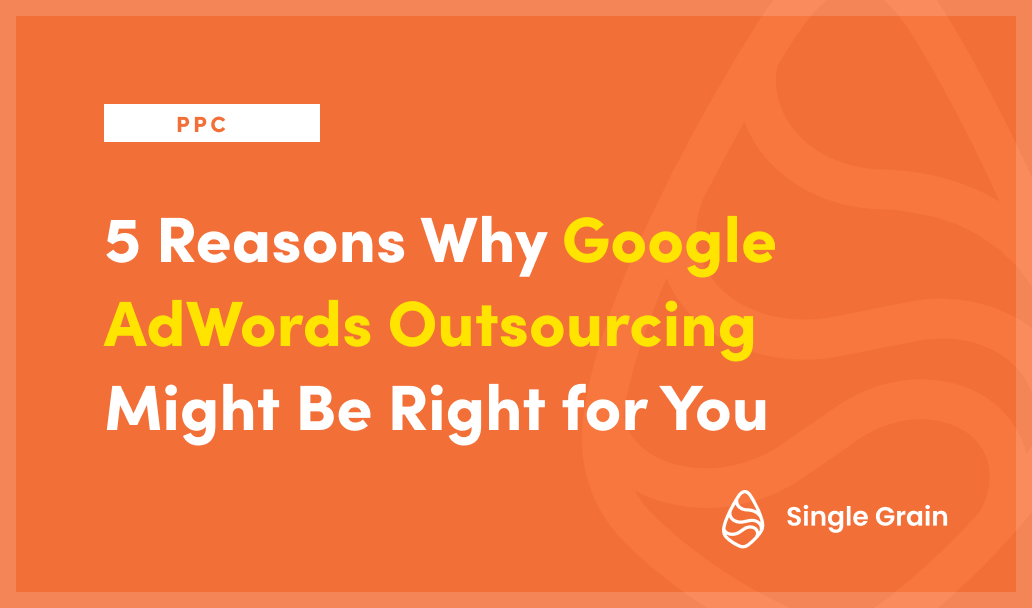 5 Reasons Why Google AdWords Outsourcing Might Be Right for You