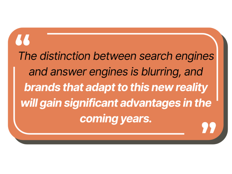 The distinction between search engines and answer engines is blurring, and brands that adapt to this new reality will gain significant advantages in the coming years.