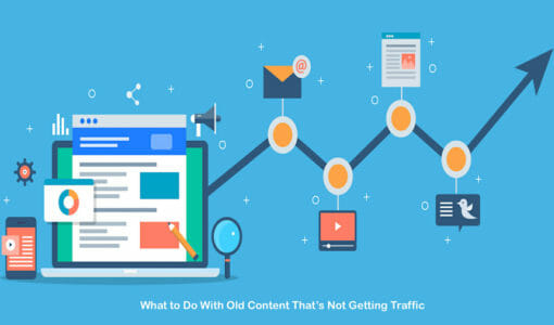 What You Should Do With Old Content That’s Not Getting Traffic